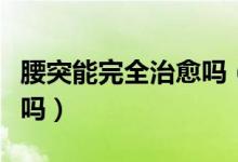 腰突能完全治愈嗎（腰突百分之八十可以治愈嗎）