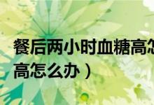 餐后兩小時(shí)血糖高怎樣控制（餐后兩小時(shí)血糖高怎么辦）