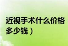 近視手術(shù)什么價(jià)格（近視眼手術(shù)的價(jià)格一般是多少錢(qián)）