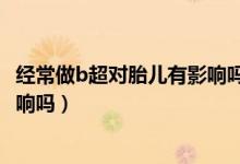 經常做b超對胎兒有影響嗎有輻射嗎（經常做b超對胎兒有影響嗎）