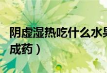 陰虛濕熱吃什么水果蔬菜(陰虛濕熱吃什么中成藥)