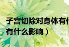 子宮切除對(duì)身體有什么害處（子宮切除對(duì)身體有什么影響）