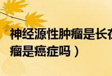 神經(jīng)源性腫瘤是長在神經(jīng)上的嗎（神經(jīng)源性腫瘤是癌癥嗎）