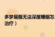 多夢(mèng)易醒無法深度睡眠怎么辦（多夢(mèng)易醒無法深度睡眠怎么治療）