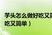 芋頭怎么做好吃又簡單的做法（芋頭怎么做好吃又簡單）