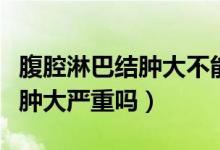 腹腔淋巴結(jié)腫大不能吃什么水果（腹腔淋巴結(jié)腫大嚴(yán)重嗎）