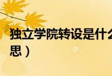 獨立學院轉(zhuǎn)設是什么（獨立學院轉(zhuǎn)設是什么意思）