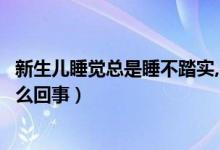 新生兒睡覺(jué)總是睡不踏實(shí),容易醒（新生兒睡覺(jué)不踏實(shí)老醒怎么回事）