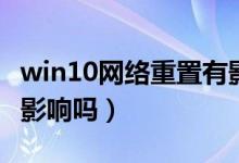 win10網(wǎng)絡重置有影響嗎（win10網(wǎng)絡重置有影響嗎）
