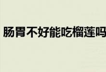 腸胃不好能吃榴蓮嗎(腸胃不好能吃蜂蜜嗎)