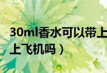 30ml香水可以帶上高鐵嗎（30ml香水可以帶上飛機嗎）