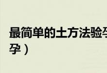 最簡(jiǎn)單的土方法驗(yàn)孕大全（最簡(jiǎn)單的土方法驗(yàn)孕）