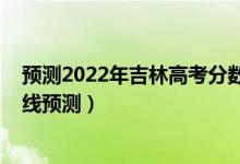 預(yù)測(cè)2022年吉林高考分?jǐn)?shù)線（2022吉林高考文科錄取分?jǐn)?shù)線預(yù)測(cè)）