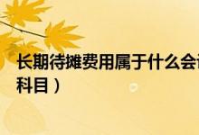 長(zhǎng)期待攤費(fèi)用屬于什么會(huì)計(jì)要素（長(zhǎng)期待攤費(fèi)用屬于什么類(lèi)科目）
