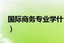 國(guó)際商務(wù)專(zhuān)業(yè)學(xué)什么（就業(yè)前景怎么樣2021）