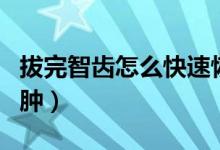 拔完智齒怎么快速恢復（拔完智齒怎么快速消腫）