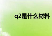 q2是什么材料(q2是什么操作證)
