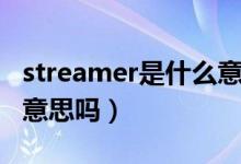 streamer是什么意思?。╯treamer是主播的意思嗎）