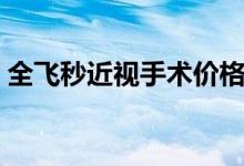 全飛秒近視手術(shù)價格(全飛秒近視手術(shù)價格)