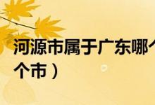 河源市屬于廣東哪個(gè)市（廣東省河源縣屬于哪個(gè)市）