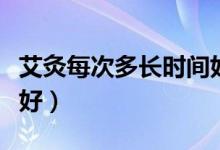 艾灸每次多長時間好呢（艾灸每次多長時間最好）