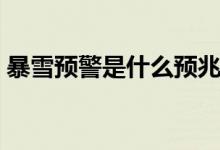 暴雪預警是什么預兆（暴雪預警是什么顏色）