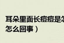 耳朵里面長(zhǎng)痘痘是怎么了（耳朵里面長(zhǎng)痘痘是怎么回事）