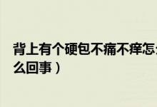 背上有個硬包不痛不癢怎么看好（背上有個硬包不痛不癢怎么回事）