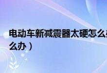 電動(dòng)車(chē)新減震器太硬怎么辦（新買(mǎi)的立馬電動(dòng)車(chē)減震太硬怎么辦）