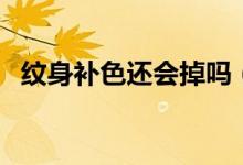 紋身補(bǔ)色還會掉嗎（紋身補(bǔ)色還會結(jié)痂嗎）