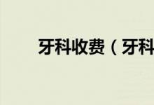 牙科收費（牙科收費標(biāo)準(zhǔn)是怎樣的）