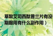 草酸艾司西酞普蘭片有沒有副作用（草酸艾司西酞普蘭片長期服用有什么副作用）