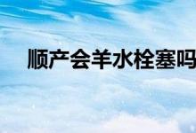 順產會羊水栓塞嗎（順產會羊水栓塞嗎）
