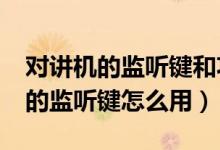 對講機的監(jiān)聽鍵和功能鍵有什么用?（對講機的監(jiān)聽鍵怎么用）