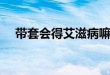 帶套會得艾滋病嘛（帶套會得艾滋病嘛）