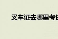 叉車證去哪里考試（叉車證去哪里考）