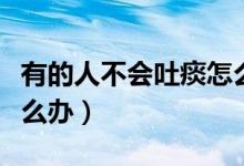 有的人不會吐痰怎么辦（不會吐痰的人應(yīng)該怎么辦）