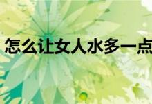 怎么讓女人水多一點（怎么讓女人水多一點）