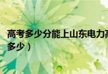 高考多少分能上山東電力高等專(zhuān)科學(xué)校（2020錄取分?jǐn)?shù)線(xiàn)是多少）