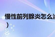 慢性前列腺炎怎么治療（慢性前列腺炎怎么治）