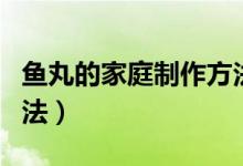 魚丸的家庭制作方法過程(魚丸的家庭制作方法)