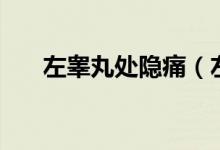左睪丸處隱痛（左睪丸隱痛怎么回事）
