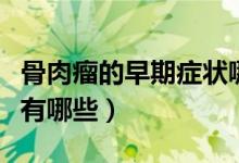 骨肉瘤的早期癥狀哪里痛(骨肉瘤的早期癥狀有哪些)