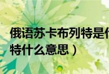 俄語蘇卡布列特是什么意思（俄羅斯蘇卡布列特什么意思）