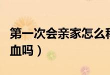 第一次會親家怎么稱呼女方父母（第一次會出血嗎）