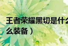 王者榮耀黑切是什么裝備(王者榮耀黑切是什么裝備)