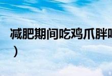 減肥期間吃雞爪胖嗎（減肥期間吃雞爪可以嗎）