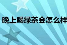 晚上喝綠茶會(huì)怎么樣(晚上喝綠茶會(huì)失眠嗎)