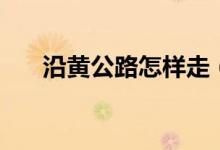 沿黃公路怎樣走（沿黃公路怎么導(dǎo)航）