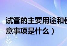 試管的主要用途和使用方法（試管的用途和注意事項(xiàng)是什么）